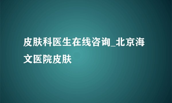 皮肤科医生在线咨询_北京海文医院皮肤