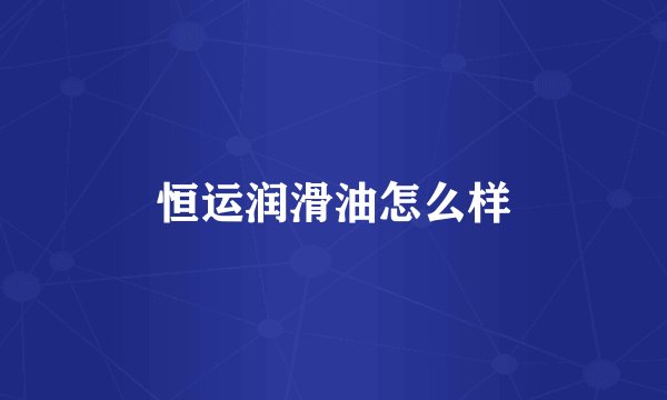 恒运润滑油怎么样