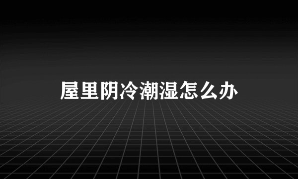 屋里阴冷潮湿怎么办