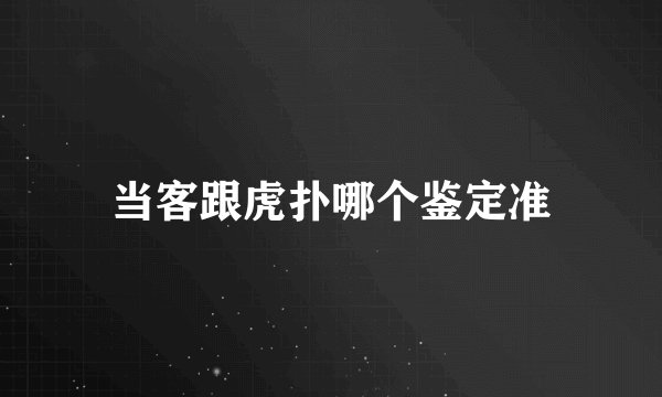 当客跟虎扑哪个鉴定准
