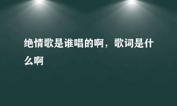 绝情歌是谁唱的啊，歌词是什么啊