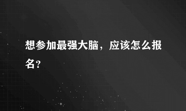 想参加最强大脑，应该怎么报名？