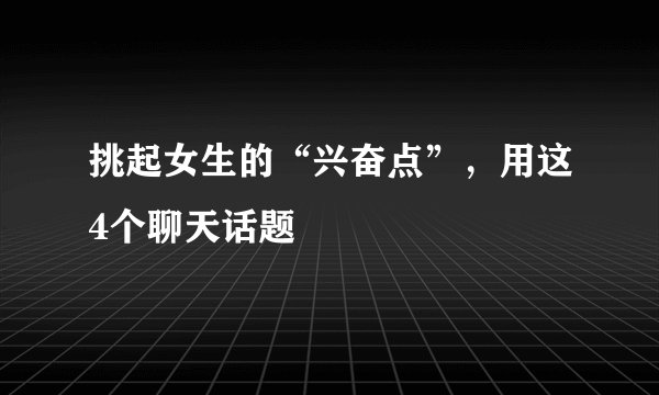 挑起女生的“兴奋点”，用这4个聊天话题