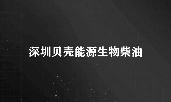 深圳贝壳能源生物柴油