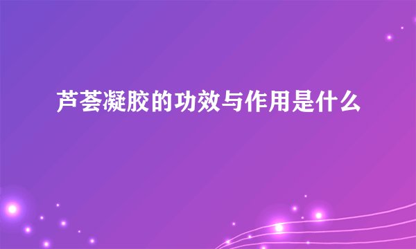 芦荟凝胶的功效与作用是什么
