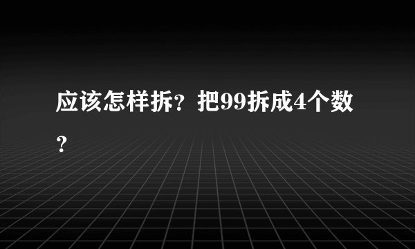 应该怎样拆？把99拆成4个数？