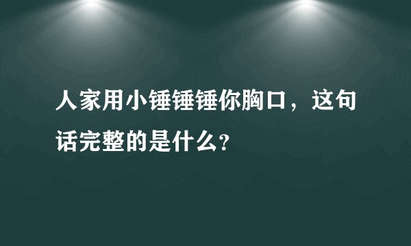 人家用小锤锤锤你胸口,这句话完整的是什么?