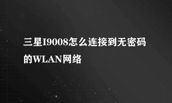 三星I9008怎么连接到无密码的WLAN网络