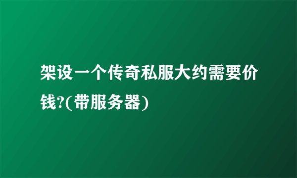 架设一个传奇私服大约需要价钱?(带服务器)