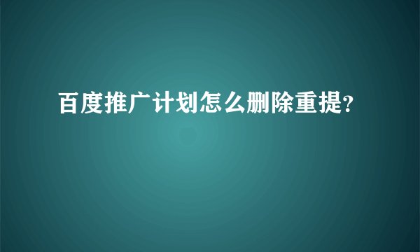 百度推广计划怎么删除重提？
