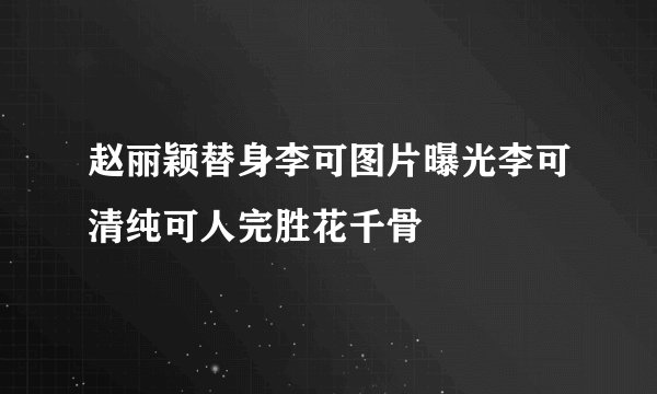 赵丽颖替身李可图片曝光李可清纯可人完胜花千骨