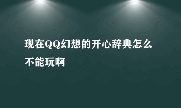 现在QQ幻想的开心辞典怎么不能玩啊