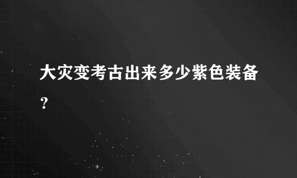 大灾变考古出来多少紫色装备？