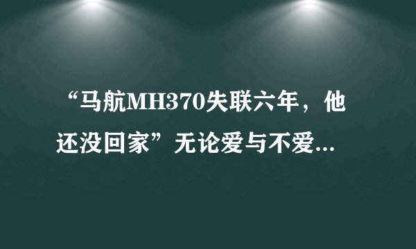 “马航MH370失联六年，他还没回家”无论爱与不爱，都不会再见了