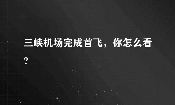 三峡机场完成首飞，你怎么看？