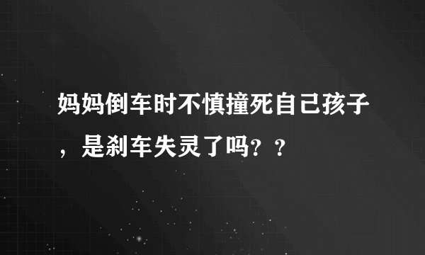 妈妈倒车时不慎撞死自己孩子，是刹车失灵了吗？？