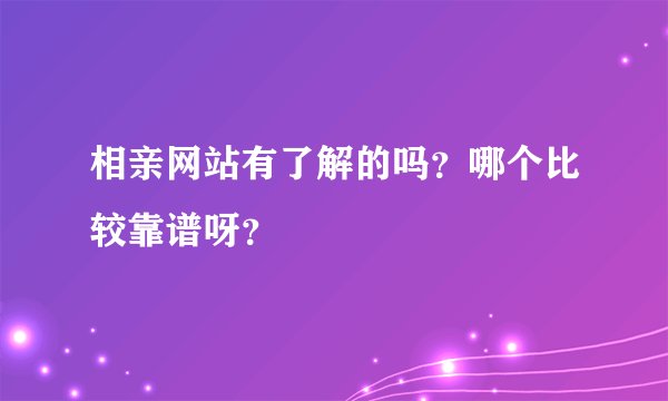 相亲网站有了解的吗？哪个比较靠谱呀？