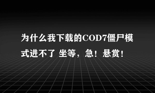 为什么我下载的COD7僵尸模式进不了 坐等，急！悬赏！