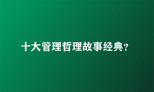 十大管理哲理故事经典？