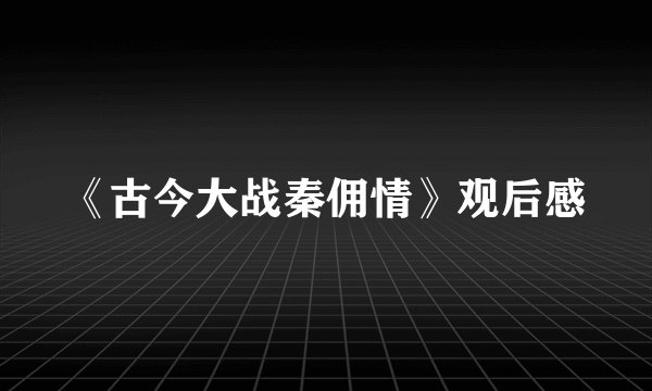 《古今大战秦佣情》观后感