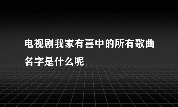 电视剧我家有喜中的所有歌曲名字是什么呢