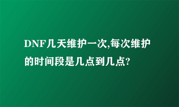 DNF几天维护一次,每次维护的时间段是几点到几点?
