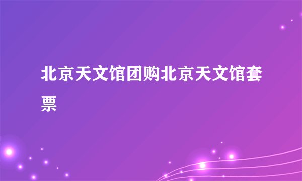 北京天文馆团购北京天文馆套票