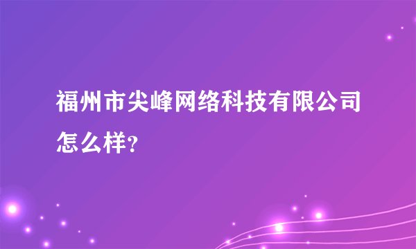福州市尖峰网络科技有限公司怎么样?