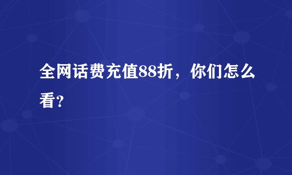 全网话费充值88折,你们怎么看?
