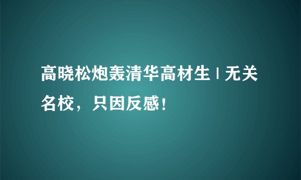 高晓松炮轰清华高材生 | 无关名校,只因反感!