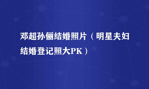 邓超孙俪结婚照片（明星夫妇结婚登记照大PK）