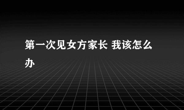 第一次见女方家长 我该怎么办