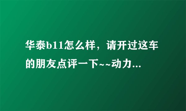 华泰b11怎么样，请开过这车的朋友点评一下~~动力，油耗，质量，分别给点看法~~谢谢~~？