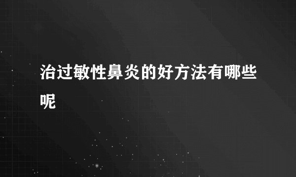治过敏性鼻炎的好方法有哪些呢