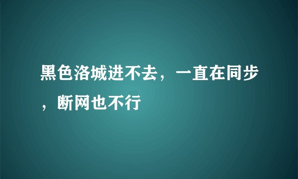 黑色洛城进不去，一直在同步，断网也不行