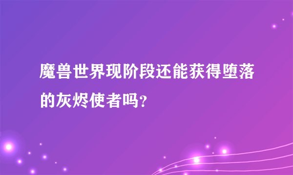 魔兽世界现阶段还能获得堕落的灰烬使者吗?