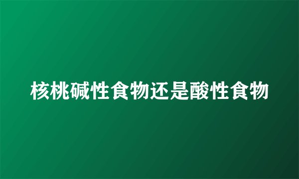 核桃碱性食物还是酸性食物