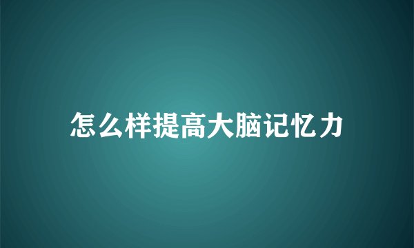 怎么样提高大脑记忆力