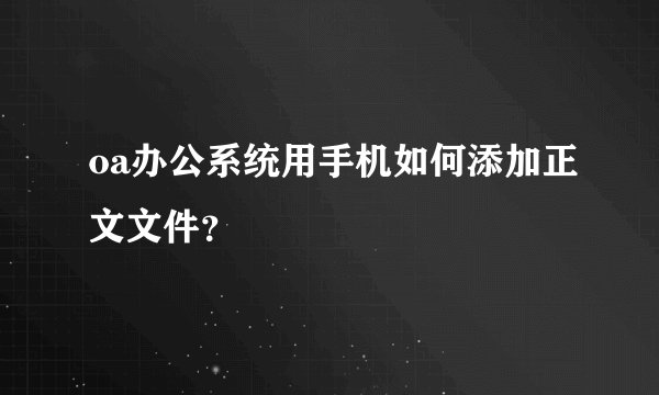 oa办公系统用手机如何添加正文文件？