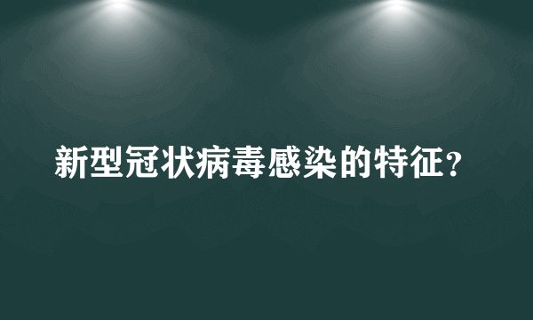 新型冠状病毒感染的特征？