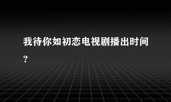 我待你如初恋电视剧播出时间？