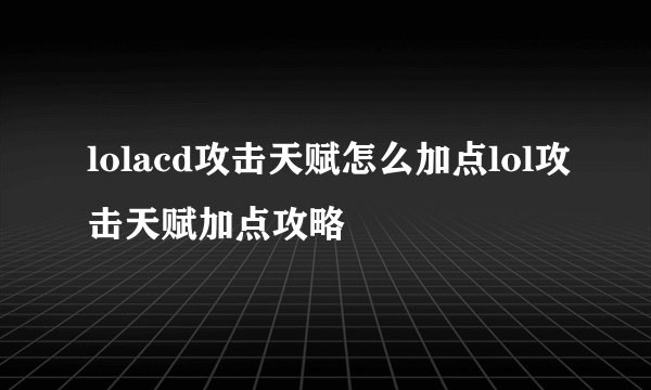lolacd攻击天赋怎么加点lol攻击天赋加点攻略