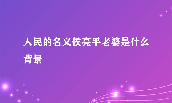 人民的名义侯亮平老婆是什么背景