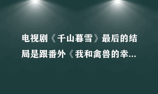 电视剧《千山暮雪》最后的结局是跟番外《我和禽兽的幸福生活》一样在一起了么?