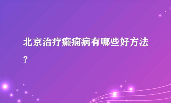 北京治疗癫痫病有哪些好方法?
