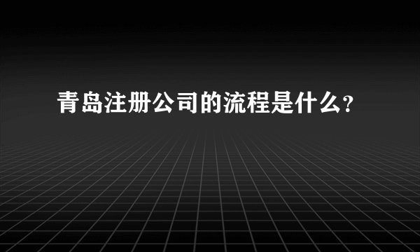青岛注册公司的流程是什么？