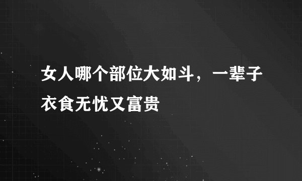 女人哪个部位大如斗，一辈子衣食无忧又富贵