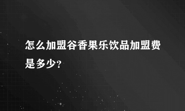 怎么加盟谷香果乐饮品加盟费是多少？