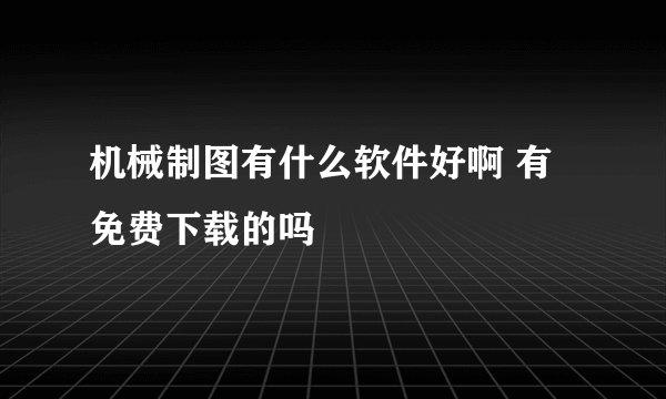 机械制图有什么软件好啊 有免费下载的吗