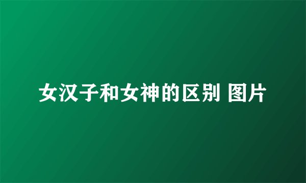 女汉子和女神的区别 图片